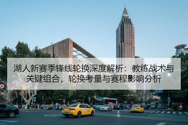 湖人新赛季锋线轮换深度解析：教练战术与关键组合，轮换考量与赛程影响分析
