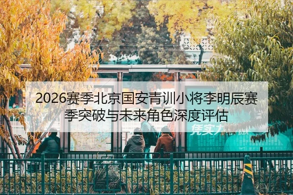 2026赛季北京国安青训小将李明辰赛季突破与未来角色深度评估 - yaxin