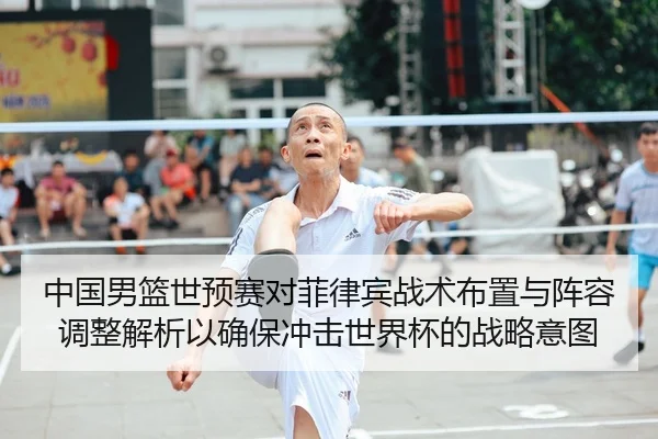 中国男篮世预赛对菲律宾战术布置与阵容调整解析以确保冲击世界杯的战略意图 - yaxin
