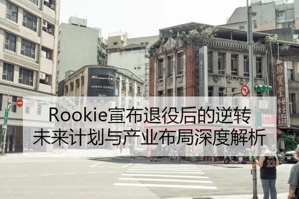 Rookie宣布退役后的逆转未来计划与产业布局深度解析 - yaxin