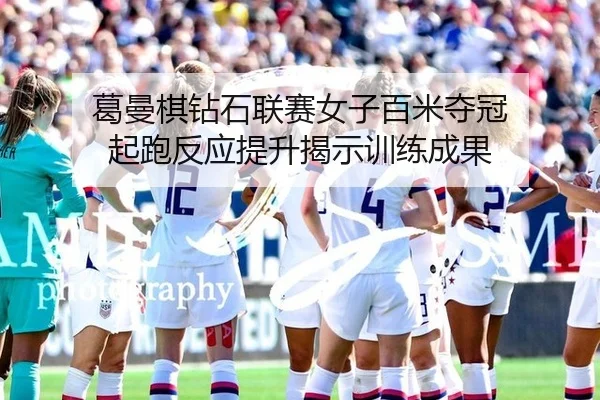 葛曼棋钻石联赛女子百米夺冠 起跑反应提升揭示训练成果 - yaxin