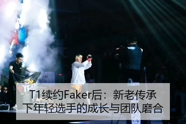 T1续约Faker后：新老传承下年轻选手的成长与团队磨合 - yaxin